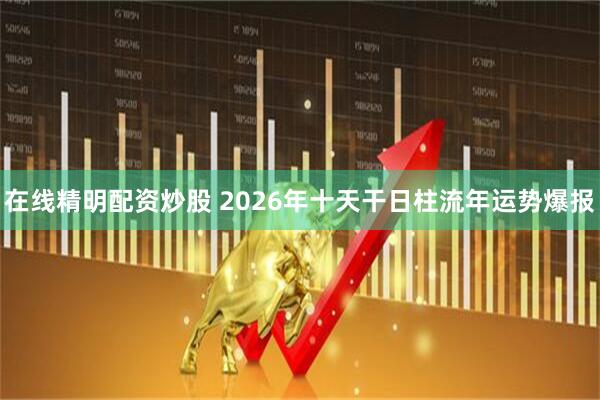 在线精明配资炒股 2026年十天干日柱流年运势爆报