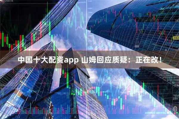 中国十大配资app 山姆回应质疑：正在改！