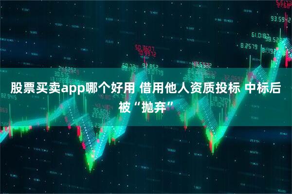 股票买卖app哪个好用 借用他人资质投标 中标后被“抛弃”