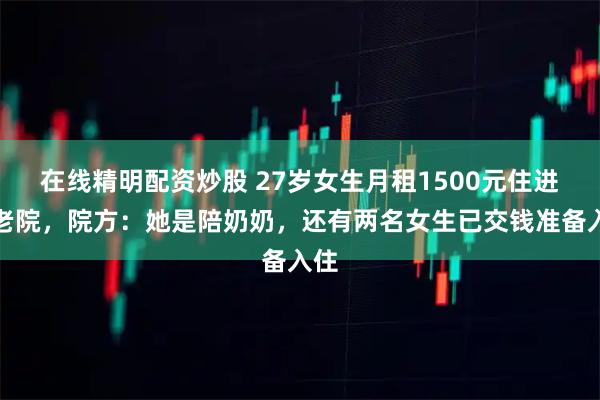 在线精明配资炒股 27岁女生月租1500元住进养老院，院方：她是陪奶奶，还有两名女生已交钱准备入住