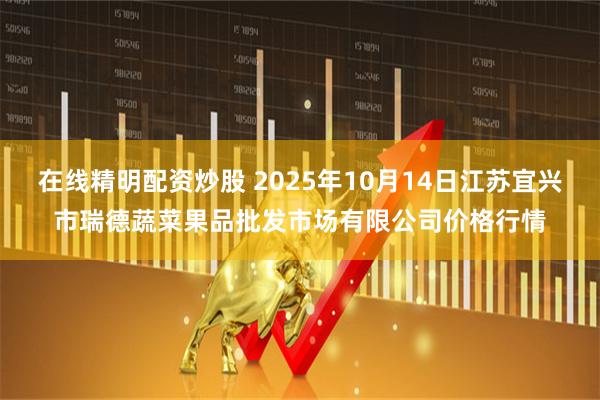 在线精明配资炒股 2025年10月14日江苏宜兴市瑞德蔬菜果品批发市场有限公司价格行情