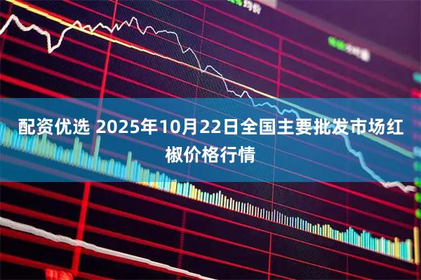 配资优选 2025年10月22日全国主要批发市场红椒价格行情