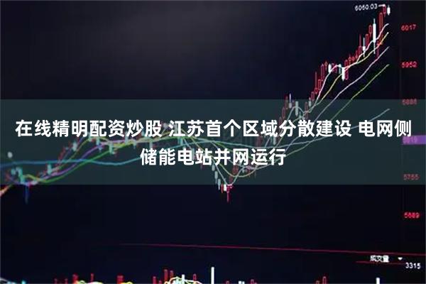 在线精明配资炒股 江苏首个区域分散建设 电网侧储能电站并网运行