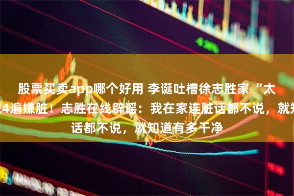 股票买卖app哪个好用 李诞吐槽徐志胜家 “太埋汰”，连说4遍嫌脏！志胜在线辟谣：我在家连脏话都不说，就知道有多干净