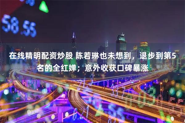 在线精明配资炒股 陈若琳也未想到,退步到第5名的全红婵;意外收获口碑暴涨