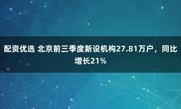 配资优选 北京前三季度新设机构27.81万户,同比增长21%