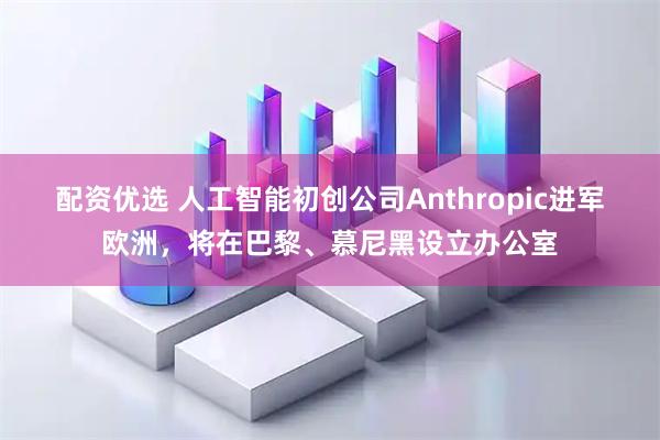 配资优选 人工智能初创公司Anthropic进军欧洲,将在巴黎、慕尼黑设立办公室
