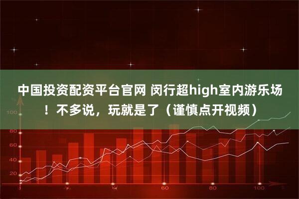 中国投资配资平台官网 闵行超high室内游乐场!不多说,玩就是了(谨慎点开视频)