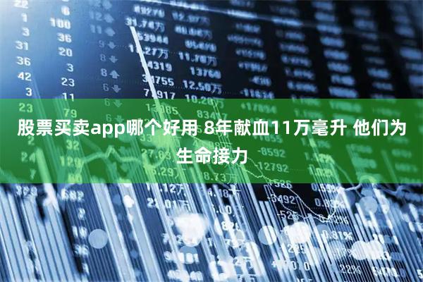 股票买卖app哪个好用 8年献血11万毫升 他们为生命接力
