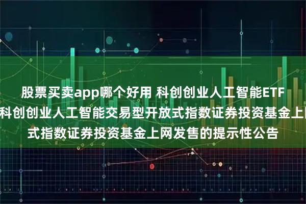 股票买卖app哪个好用 科创创业人工智能ETF易方达: 易方达中证科创创业人工智能交易型开放式指数证券投资基金上网发售的提示性公告