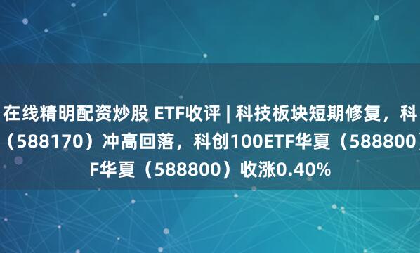 在线精明配资炒股 ETF收评 | 科技板块短期修复,科创半导体ETF(588170)冲高回落,科创100ETF华夏(588800)收涨0.40%