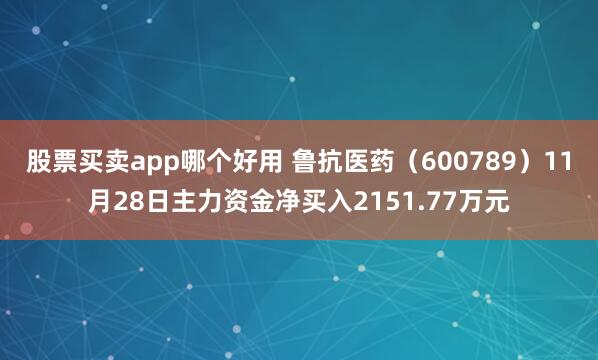 股票买卖app哪个好用 鲁抗医药（600789）11月28日主力资金净买入2151.77万元
