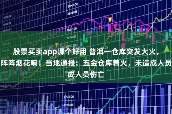 股票买卖app哪个好用 普洱一仓库突发大火,传出阵阵烟花响!当地通报:五金仓库着火,未造成人员伤亡