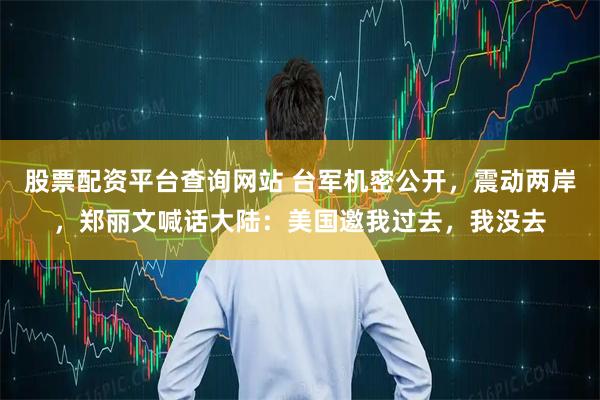 股票配资平台查询网站 台军机密公开，震动两岸，郑丽文喊话大陆：美国邀我过去，我没去