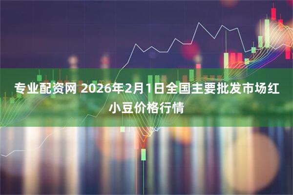 专业配资网 2026年2月1日全国主要批发市场红小豆价格行情