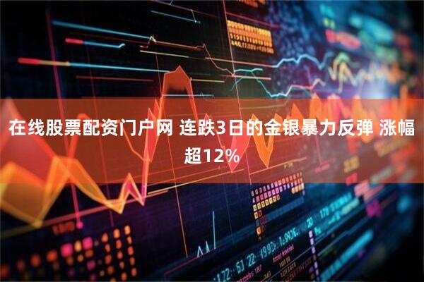 在线股票配资门户网 连跌3日的金银暴力反弹 涨幅超12%