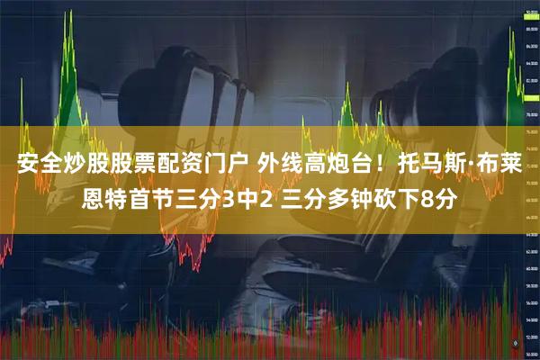 安全炒股股票配资门户 外线高炮台！托马斯·布莱恩特首节三分3中2 三分多钟砍下8分
