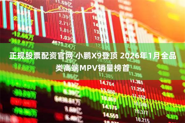 正规股票配资官网 小鹏X9登顶 2026年1月全品类高端MPV销量榜首