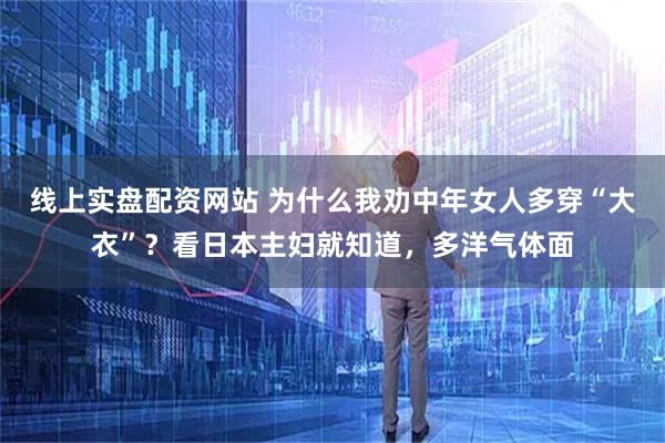 线上实盘配资网站 为什么我劝中年女人多穿“大衣”？看日本主妇就知道，多洋气体面