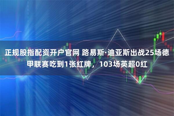 正规股指配资开户官网 路易斯·迪亚斯出战25场德甲联赛吃到1张红牌，103场英超0红