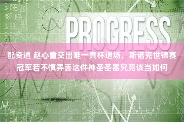 配资通 赵心童交出唯一真杯退场，斯诺克世锦赛冠军若不慎弄丢这件神圣圣器究竟该当如何