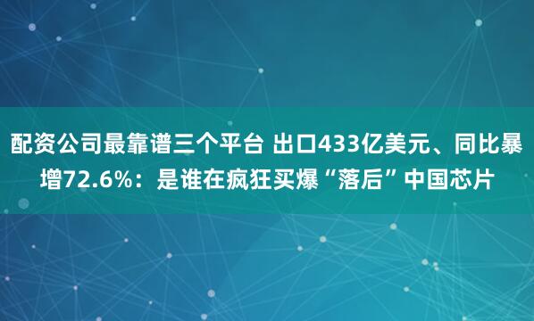 配资公司最靠谱三个平台 出口433亿美元、同比暴增72.6%：是谁在疯狂买爆“落后”中国芯片