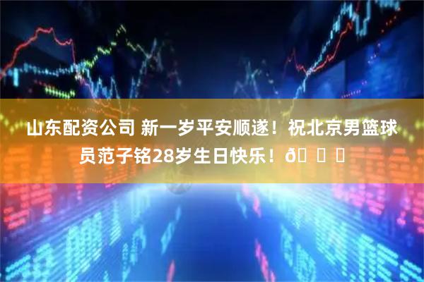 山东配资公司 新一岁平安顺遂！祝北京男篮球员范子铭28岁生日快乐！🎂