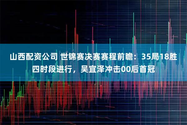 山西配资公司 世锦赛决赛赛程前瞻：35局18胜四时段进行，吴宜泽冲击00后首冠