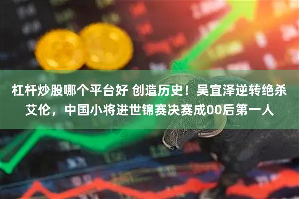 杠杆炒股哪个平台好 创造历史！吴宜泽逆转绝杀艾伦，中国小将进世锦赛决赛成00后第一人