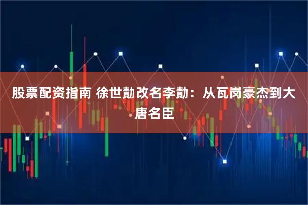 股票配资指南 徐世勣改名李勣：从瓦岗豪杰到大唐名臣