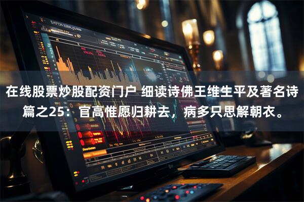 在线股票炒股配资门户 细读诗佛王维生平及著名诗篇之25：官高惟愿归耕去，病多只思解朝衣。