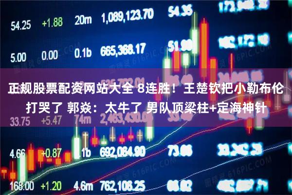 正规股票配资网站大全 8连胜！王楚钦把小勒布伦打哭了 郭焱：太牛了 男队顶梁柱+定海神针