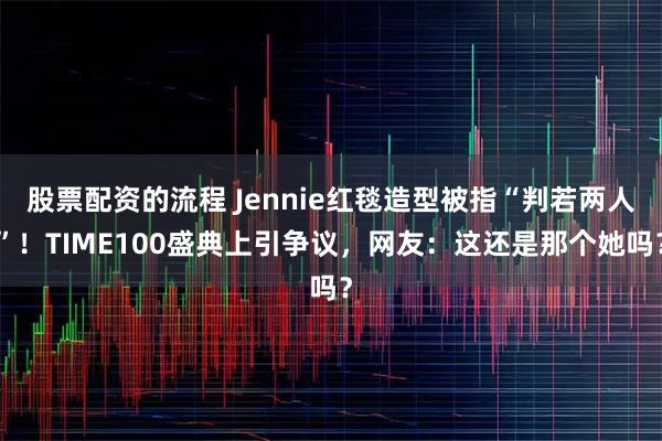 股票配资的流程 Jennie红毯造型被指“判若两人”！TIME100盛典上引争议，网友：这还是那个她吗？
