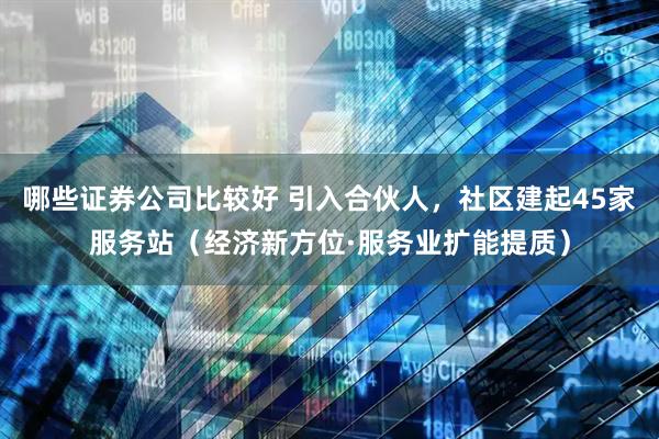 哪些证券公司比较好 引入合伙人，社区建起45家服务站（经济新方位·服务业扩能提质）
