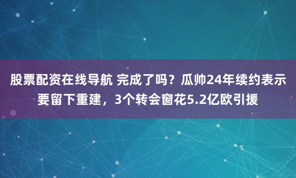 股票配资在线导航 完成了吗？瓜帅24年续约表示要留下重建，3个转会窗花5.2亿欧引援