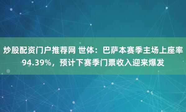 炒股配资门户推荐网 世体：巴萨本赛季主场上座率94.39%，预计下赛季门票收入迎来爆发