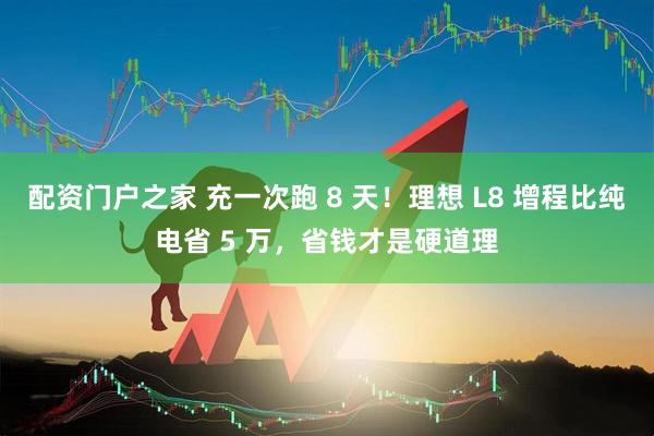 配资门户之家 充一次跑 8 天！理想 L8 增程比纯电省 5 万，省钱才是硬道理