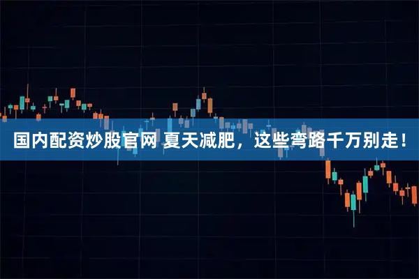 国内配资炒股官网 夏天减肥，这些弯路千万别走！