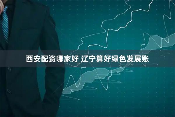 西安配资哪家好 辽宁算好绿色发展账