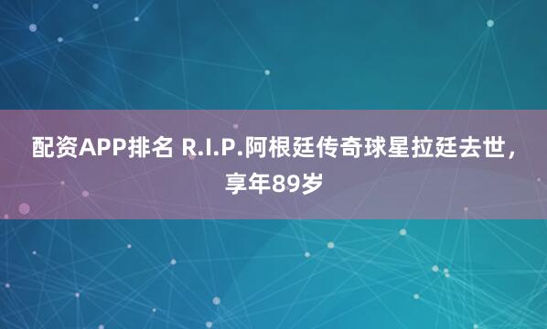 配资APP排名 R.I.P.阿根廷传奇球星拉廷去世，享年89岁