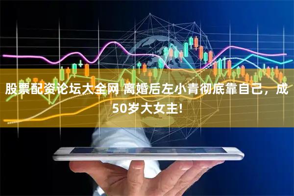 股票配资论坛大全网 离婚后左小青彻底靠自己，成50岁大女主!