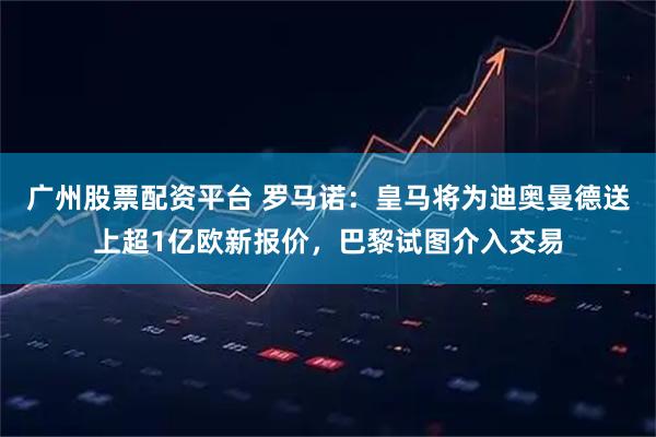 广州股票配资平台 罗马诺：皇马将为迪奥曼德送上超1亿欧新报价，巴黎试图介入交易