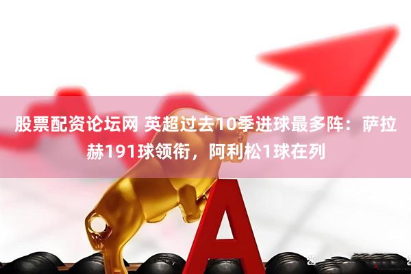 股票配资论坛网 英超过去10季进球最多阵：萨拉赫191球领衔，阿利松1球在列