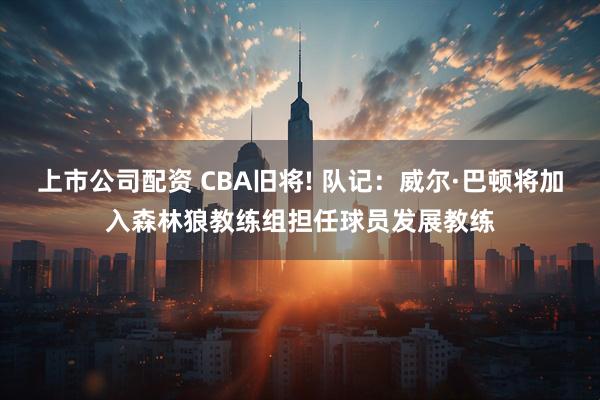 上市公司配资 CBA旧将! 队记：威尔·巴顿将加入森林狼教练组担任球员发展教练