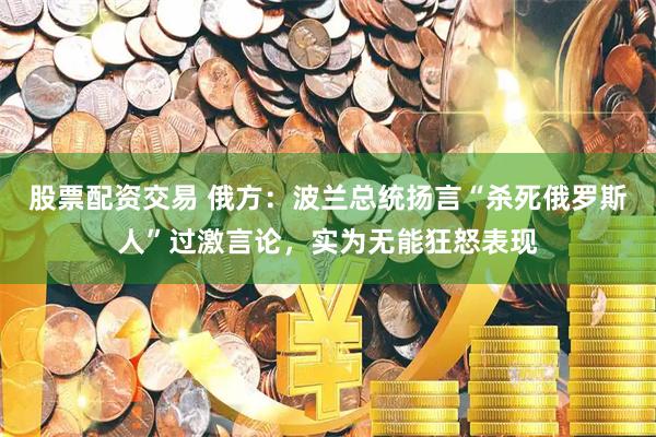 股票配资交易 俄方:波兰总统扬言“杀死俄罗斯人”过激言论,实为无能狂怒表现