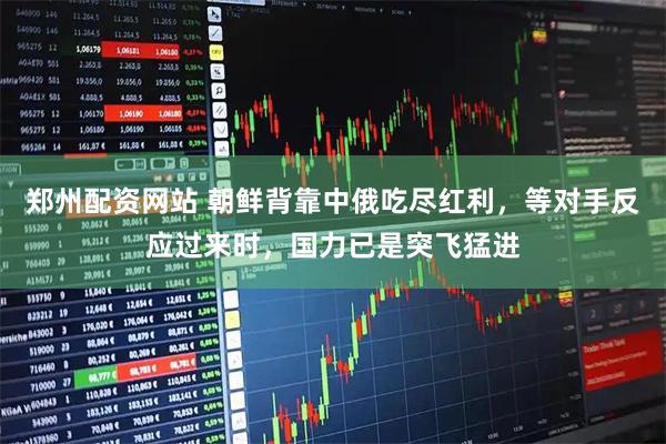 郑州配资网站 朝鲜背靠中俄吃尽红利，等对手反应过来时，国力已是突飞猛进