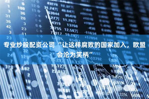 专业炒股配资公司 “让这样腐败的国家加入，欧盟会沦为笑柄”