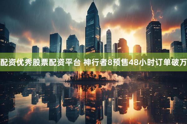 配资优秀股票配资平台 神行者8预售48小时订单破万