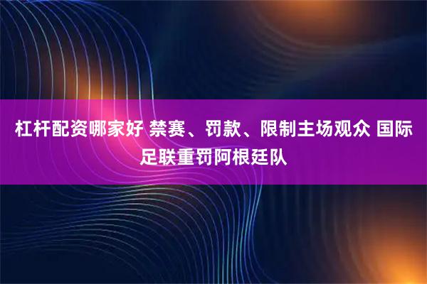 杠杆配资哪家好 禁赛、罚款、限制主场观众 国际足联重罚阿根廷队