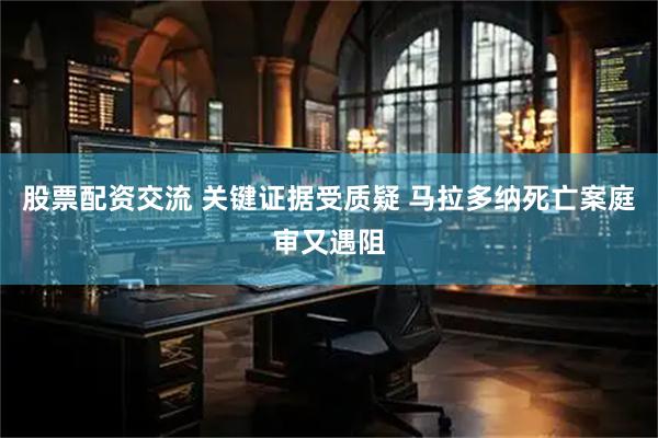 股票配资交流 关键证据受质疑 马拉多纳死亡案庭审又遇阻
